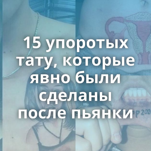 15 упоротых тату, которые явно были сделаны после пьянки