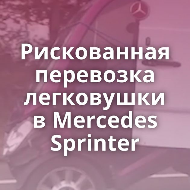 Рискованная перевозка легковушки в Mercedes Sprinter