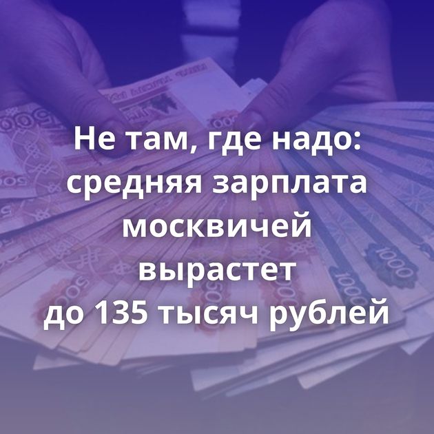 Не там, где надо: средняя зарплата москвичей вырастет до 135 тысяч рублей