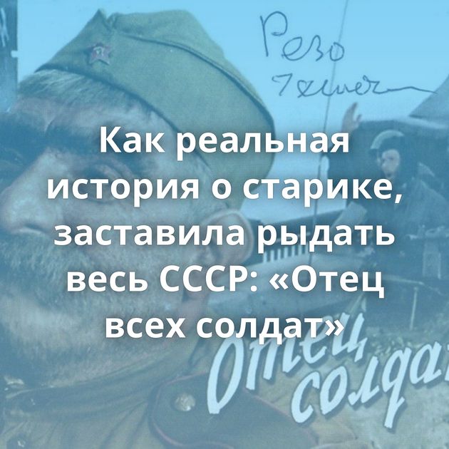 Как реальная история о старике, заставила рыдать весь СССР: «Отец всех солдат»