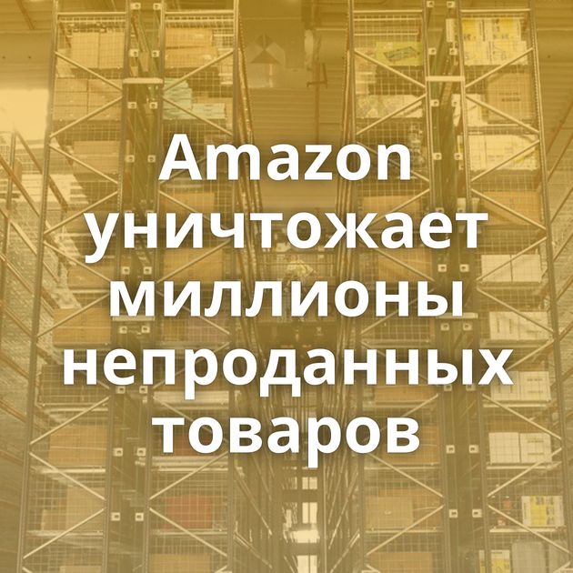 Amazon уничтожает миллионы непроданных товаров