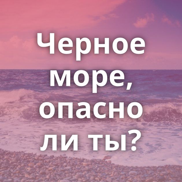 Черное море, опасно ли ты?