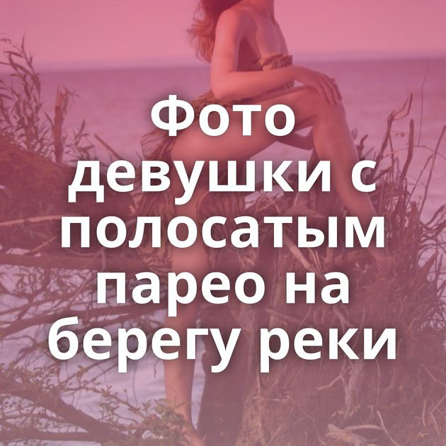 Фото девушки с полосатым парео на берегу реки