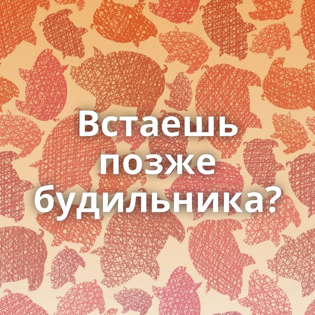 Встаешь позже будильника?