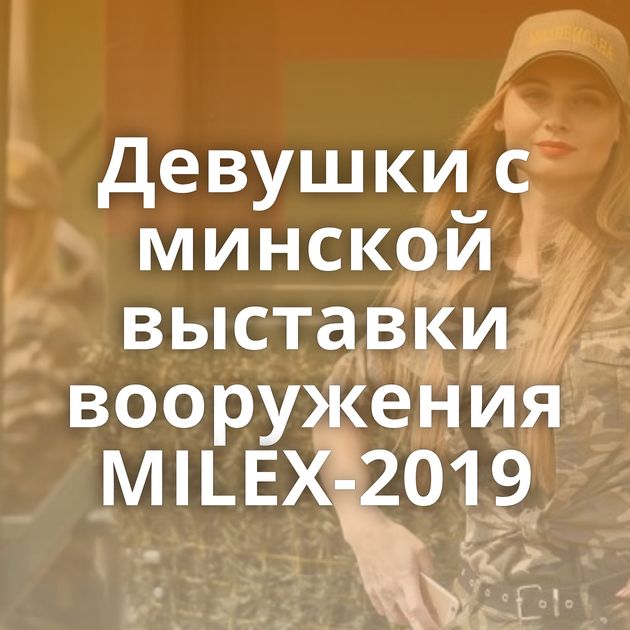 Девушки с минской выставки вооружения MILEX-2019