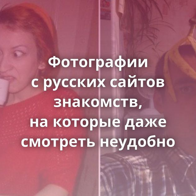 Фотографии с русских сайтов знакомств, на которые даже смотреть неудобно