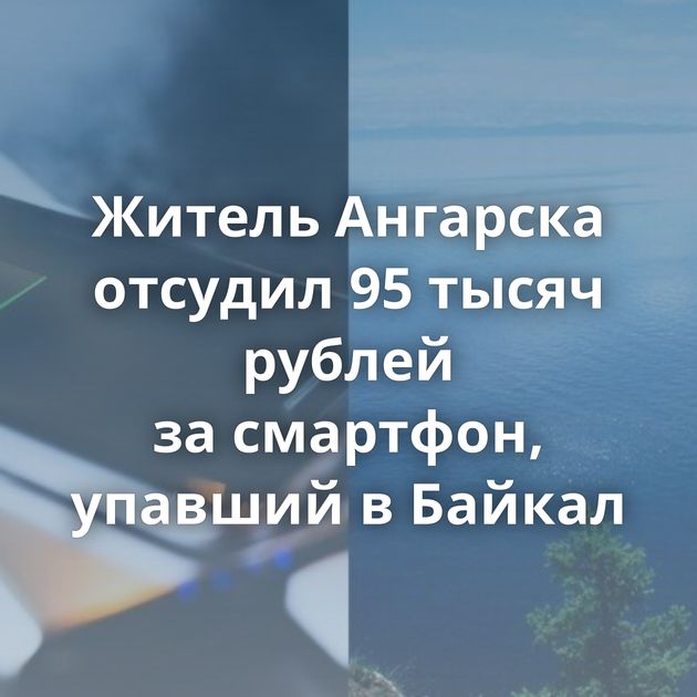 Житель Ангарска отсудил 95 тысяч рублей за смартфон, упавший в Байкал
