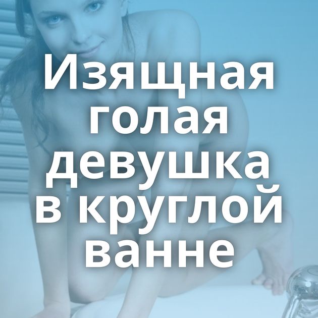 Изящная голая девушка в круглой ванне