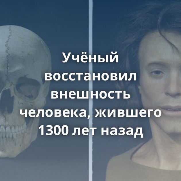 Учёный восстановил внешность человека, жившего 1300 лет назад