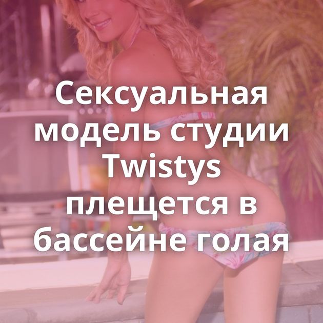 Сексуальная модель студии Twistys плещется в бассейне голая