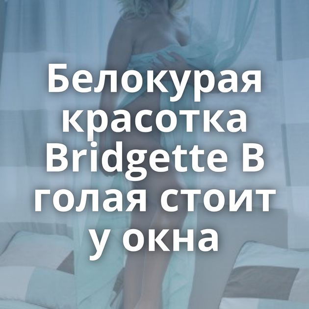 Белокурая красотка Bridgette B голая стоит у окна