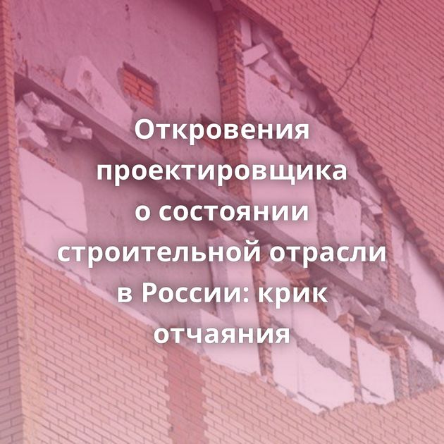 Откровения проектировщика о состоянии строительной отрасли в России: крик отчаяния