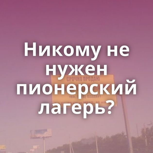 Никому не нужен пионерский лагерь?