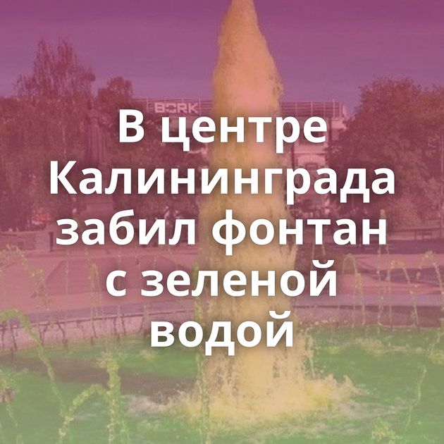 В центре Калининграда забил фонтан с зеленой водой