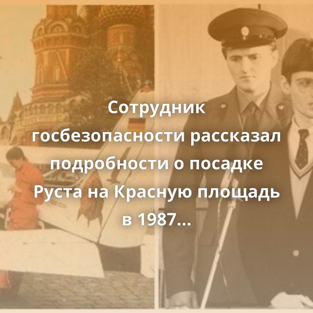 Сотрудник госбезопасности рассказал подробности о посадке Руста на Красную площадь в 1987 году