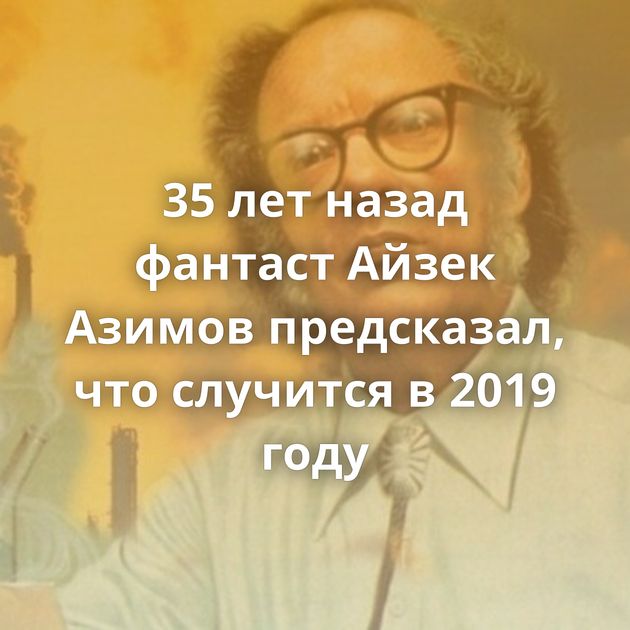 35 лет назад фантаст Айзек Азимов предсказал, что случится в 2019 году