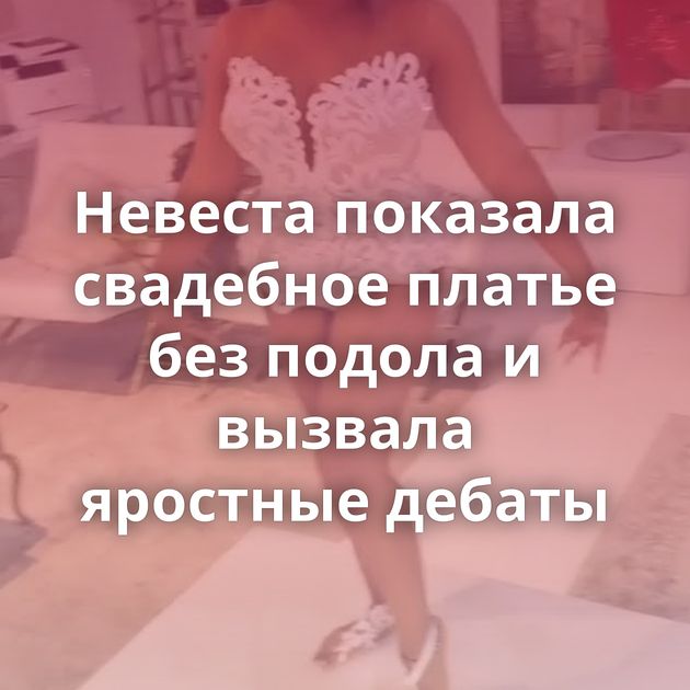 Невеста показала свадебное платье без подола и вызвала яростные дебаты
