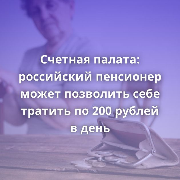 Счетная палата: российский пенсионер может позволить себе тратить по 200 рублей в день