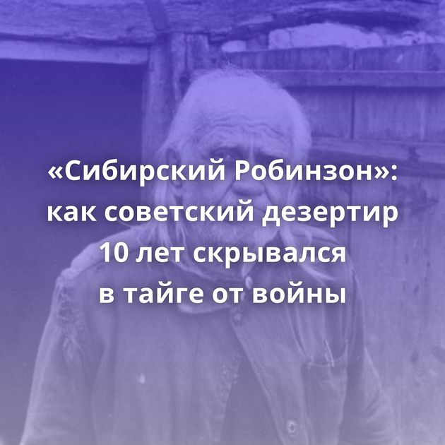 «Сибирский Робинзон»: как советский дезертир 10 лет скрывался в тайге от войны