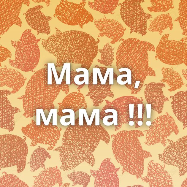 Мама, мама !!!