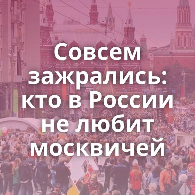Совсем зажрались: кто в России не любит москвичей