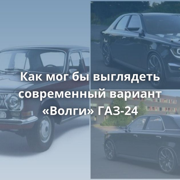 Как мог бы выглядеть современный вариант «Волги» ГАЗ-24
