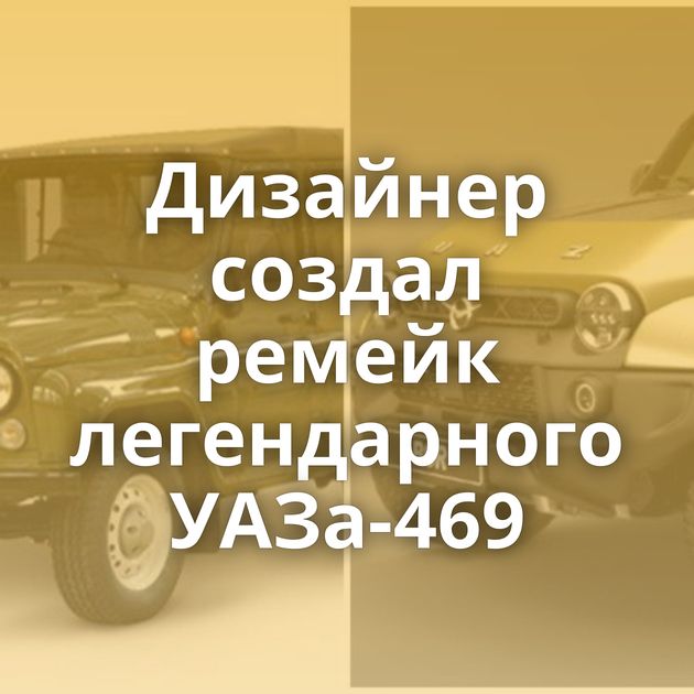 Дизайнер создал ремейк легендарного УАЗа-469