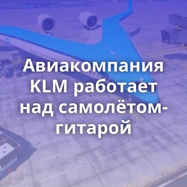 Авиакомпания KLM работает над самолётом-гитарой