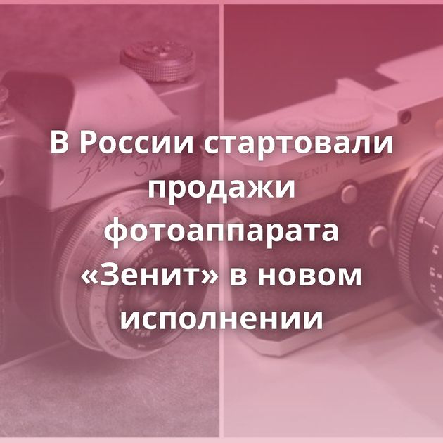 В России стартовали продажи фотоаппарата «Зенит» в новом исполнении