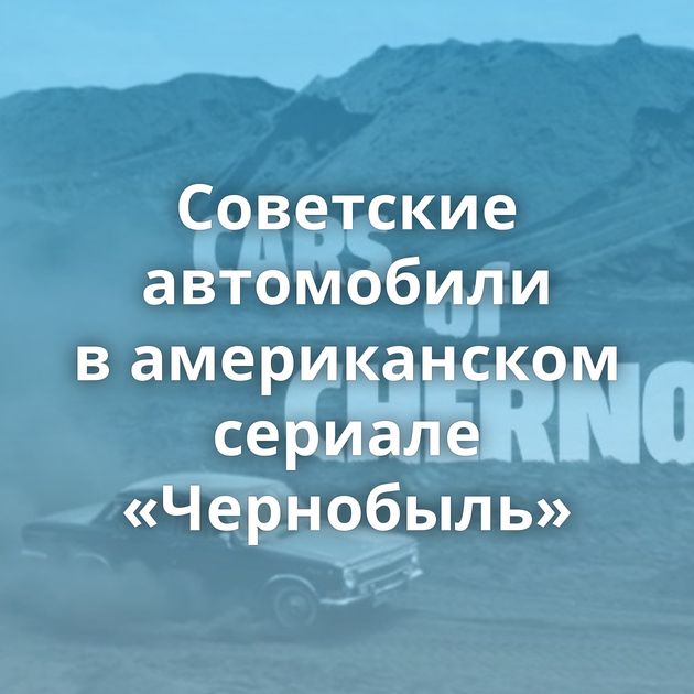 Советские автомобили в американском сериале «Чернобыль»