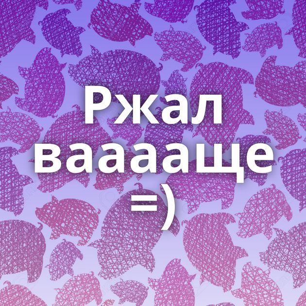 Ржал вааааще =)