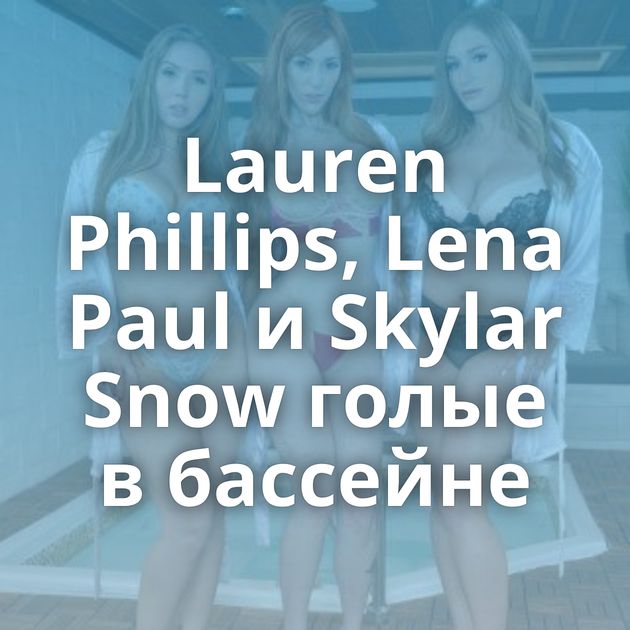 Lauren Phillips, Lena Paul и Skylar Snow голые в бассейне