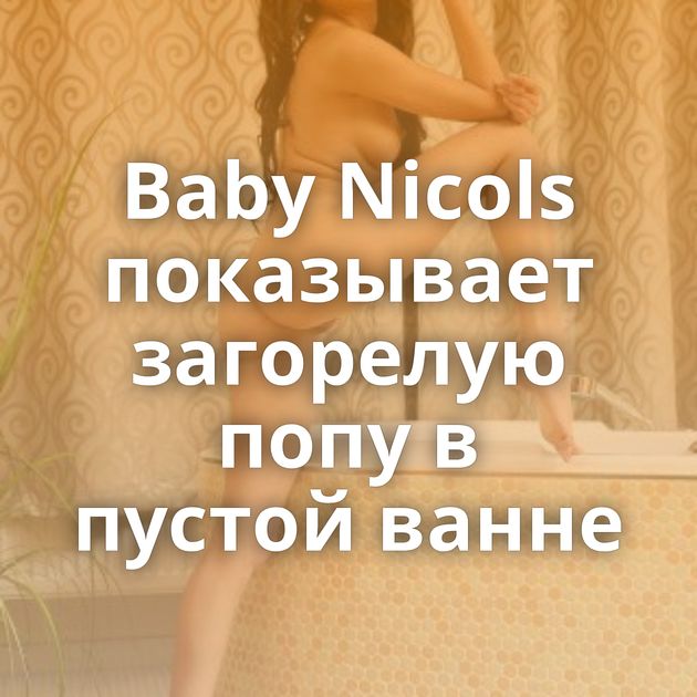 Baby Nicols показывает загорелую попу в пустой ванне