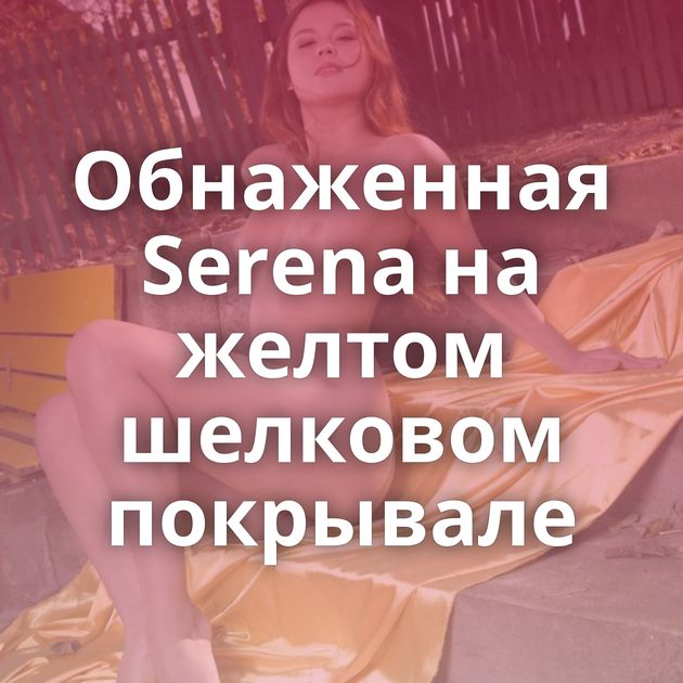 Обнаженная Serena на желтом шелковом покрывале