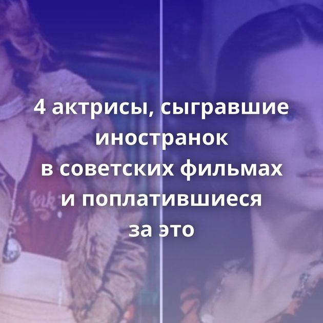 4 актрисы, сыгравшие иностранок в советских фильмах и поплатившиеся за это