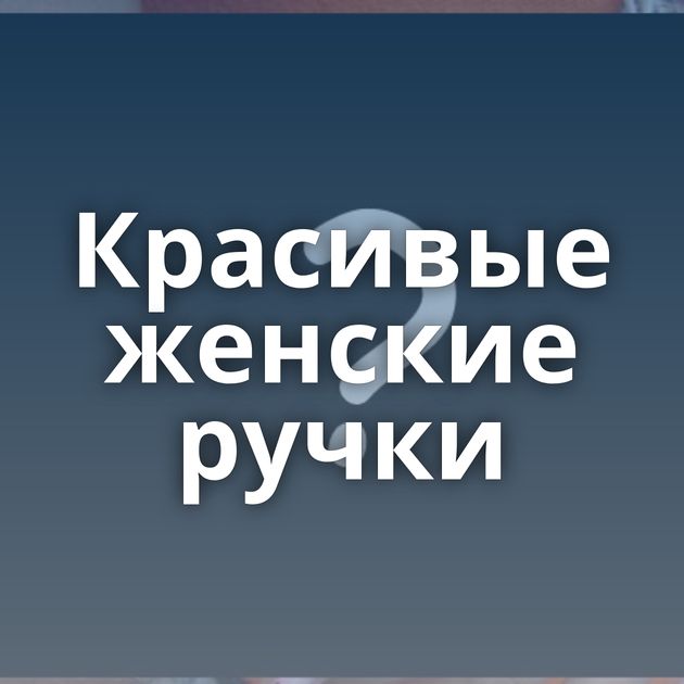 Красивые женские ручки