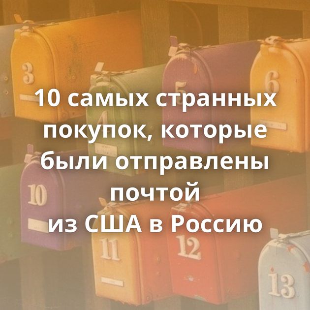 10 самых странных покупок, которые были отправлены почтой из США в Россию
