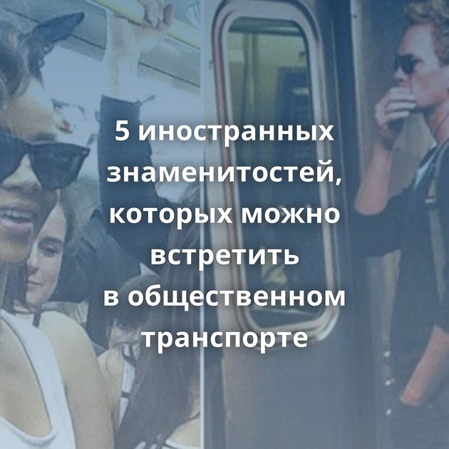 5 иностранных знаменитостей, которых можно встретить в общественном транспорте