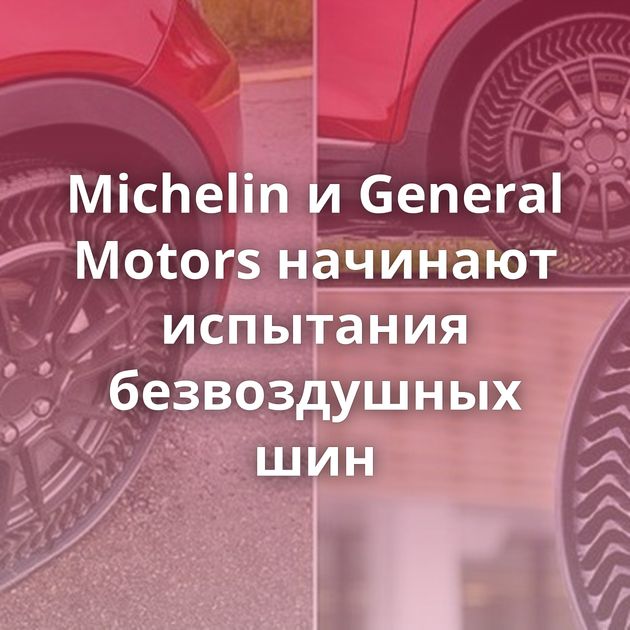 Michelin и General Motors начинают испытания безвоздушных шин