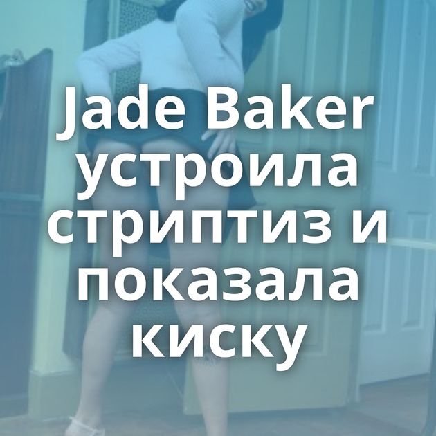 Jade Baker устроила стриптиз и показала киску