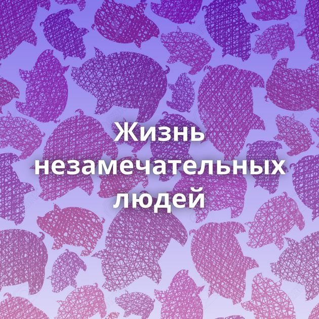 Жизнь незамечательных людей