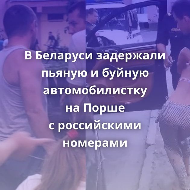 В Беларуси задержали пьяную и буйную автомобилистку на Порше с российскими номерами