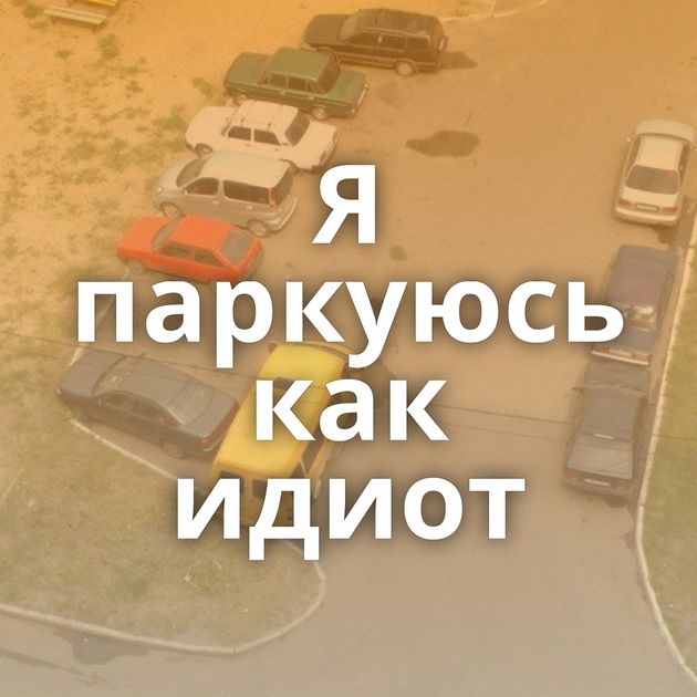 Я паркуюсь как идиот