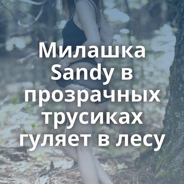 Милашка Sandy в прозрачных трусиках гуляет в лесу