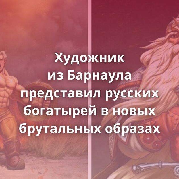 Художник из Барнаула представил русских богатырей в новых брутальных образах