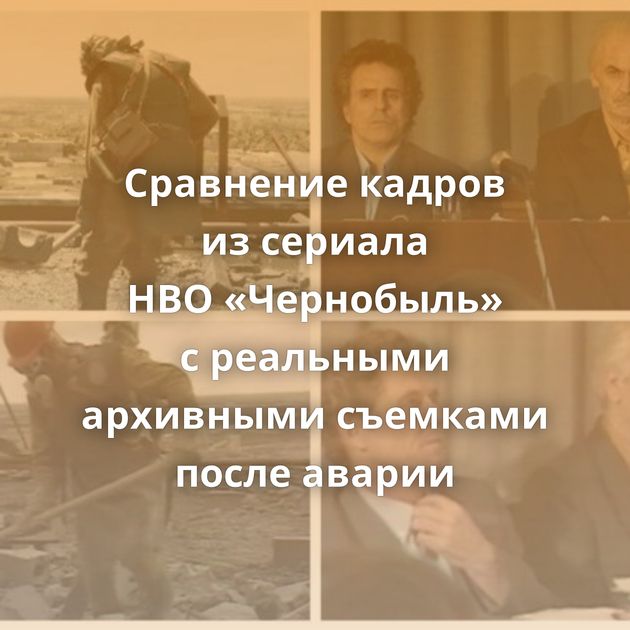 Сравнение кадров из сериала HBO «Чернобыль» с реальными архивными съемками после аварии