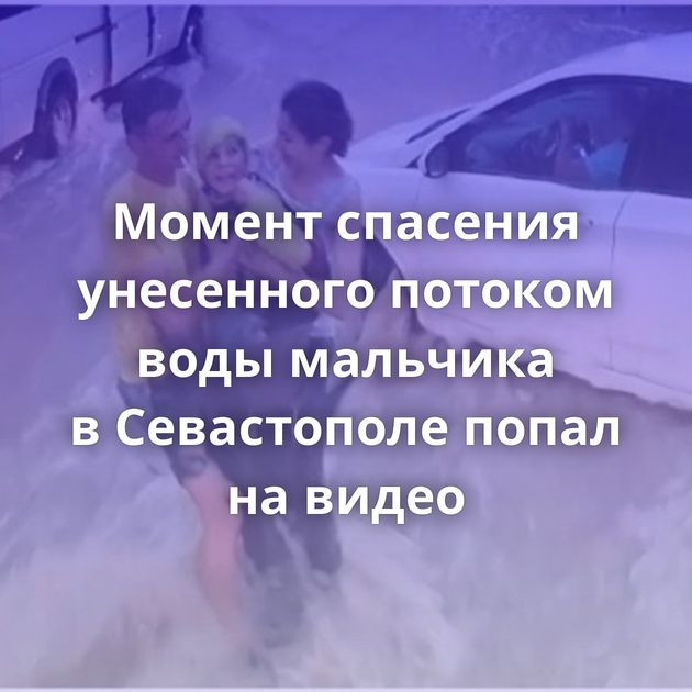 Момент спасения унесенного потоком воды мальчика в Севастополе попал на видео