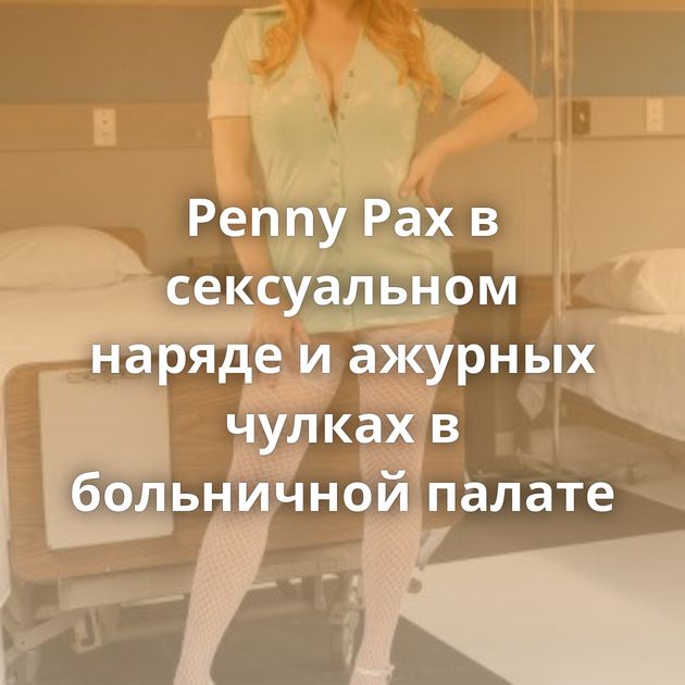 Penny Pax в сексуальном наряде и ажурных чулках в больничной палате