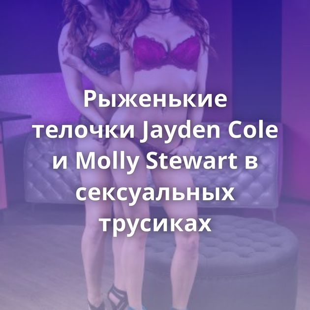 Рыженькие телочки Jayden Cole и Molly Stewart в сексуальных трусиках