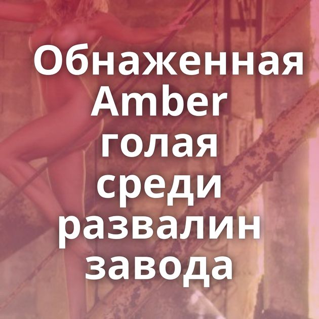 Обнаженная Amber голая среди развалин завода